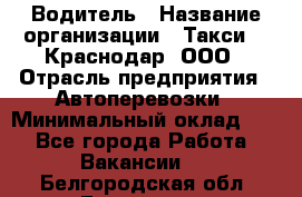 Водитель › Название организации ­ Такси 24 Краснодар, ООО › Отрасль предприятия ­ Автоперевозки › Минимальный оклад ­ 1 - Все города Работа » Вакансии   . Белгородская обл.,Белгород г.